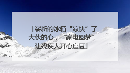 崭新的冰箱“凉快”了大伙的心，“家电圆梦”让残疾人开心度夏