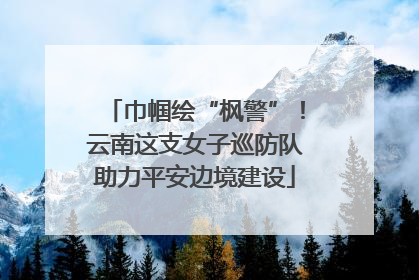 巾帼绘“枫警”！云南这支女子巡防队助力平安边境建设