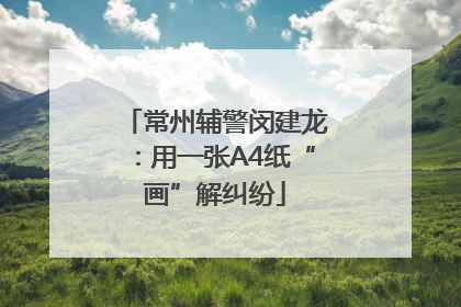 常州辅警闵建龙：用一张A4纸“画”解纠纷