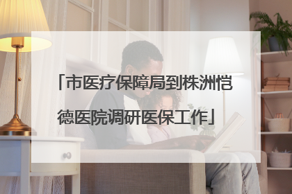 市医疗保障局到株洲恺德医院调研医保工作
