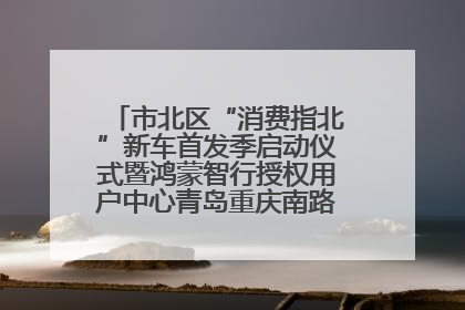 市北区“消费指北”新车首发季启动仪式暨鸿蒙智行授权用户中心青岛重庆南路开业盛典成功举办