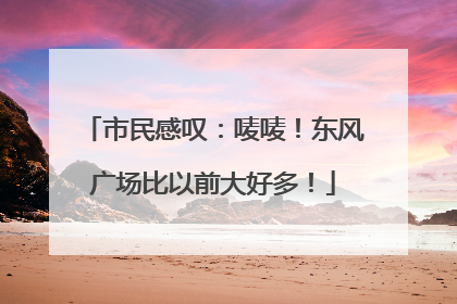 市民感叹：唛唛！东风广场比以前大好多！