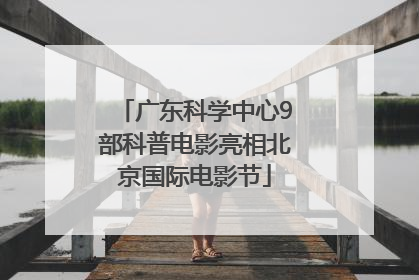 广东科学中心9部科普电影亮相北京国际电影节