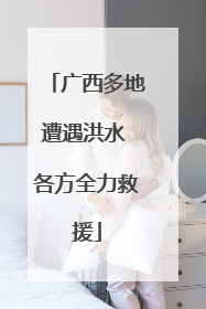 广西多地遭遇洪水 各方全力救援