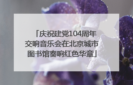 庆祝建党104周年交响音乐会在北京城市图书馆奏响红色华章