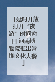 延时开放 打开“夜游”时间窗口 河南博物院推出暑期文化大餐