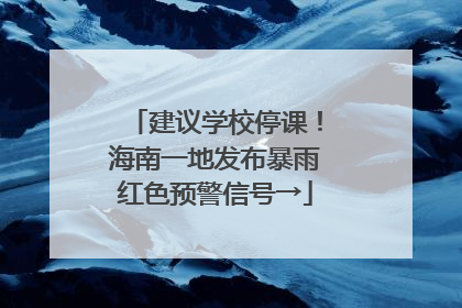 建议学校停课！海南一地发布暴雨红色预警信号→