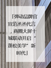 弹动品牌官宣范丞丞代言，商圈大屏十城联动开启“蓬松美学”新时代