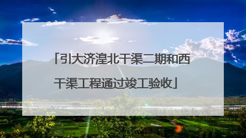 引大济湟北干渠二期和西干渠工程通过竣工验收