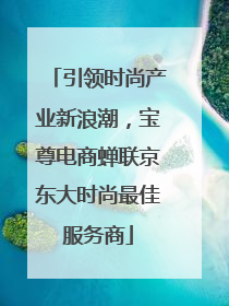 引领时尚产业新浪潮，宝尊电商蝉联京东大时尚最佳服务商