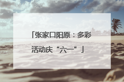 张家口阳原：多彩活动庆“六一”