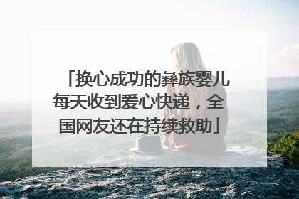 换心成功的彝族婴儿每天收到爱心快递，全国网友还在持续救助