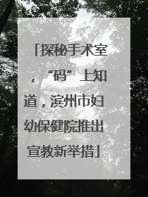 探秘手术室，“码”上知道，滨州市妇幼保健院推出宣教新举措