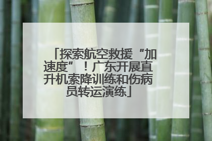探索航空救援“加速度”！广东开展直升机索降训练和伤病员转运演练