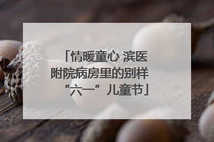 情暖童心 滨医附院病房里的别样“六一”儿童节