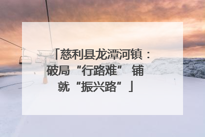 慈利县龙潭河镇：破局“行路难” 铺就“振兴路”
