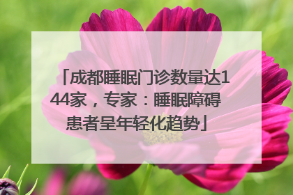 成都睡眠门诊数量达144家，专家：睡眠障碍患者呈年轻化趋势