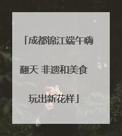 成都锦江端午嗨翻天 非遗和美食玩出新花样