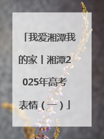 我爱湘潭我的家丨湘潭2025年高考表情（一）