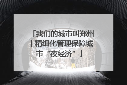 我们的城市叫郑州丨精细化管理保障城市“夜经济”