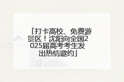 打卡高校、免费游景区！沈阳向全国2025届高考考生发出热情邀约