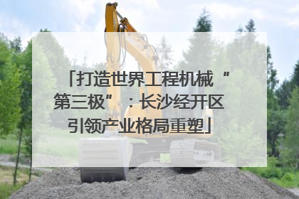 打造世界工程机械“第三极”：长沙经开区引领产业格局重塑