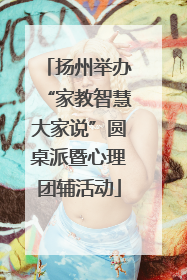 扬州举办“家教智慧大家说”圆桌派暨心理团辅活动