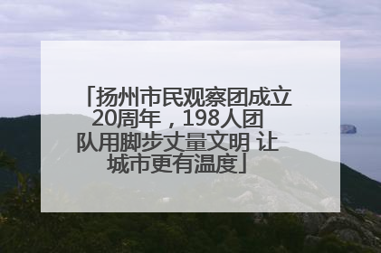 扬州市民观察团成立20周年，198人团队用脚步丈量文明 让城市更有温度