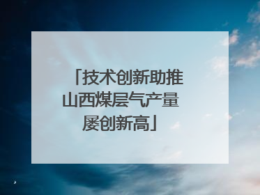 技术创新助推山西煤层气产量屡创新高