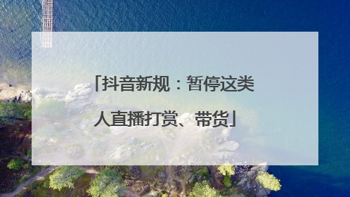 抖音新规：暂停这类人直播打赏、带货