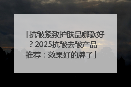 抗皱紧致护肤品哪款好？2025抗皱去皱产品推荐：效果好的牌子