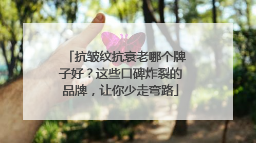 抗皱纹抗衰老哪个牌子好？这些口碑炸裂的品牌，让你少走弯路