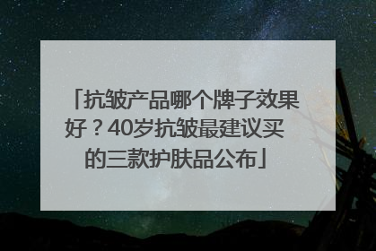 抗皱产品哪个牌子效果好？40岁抗皱最建议买的三款护肤品公布