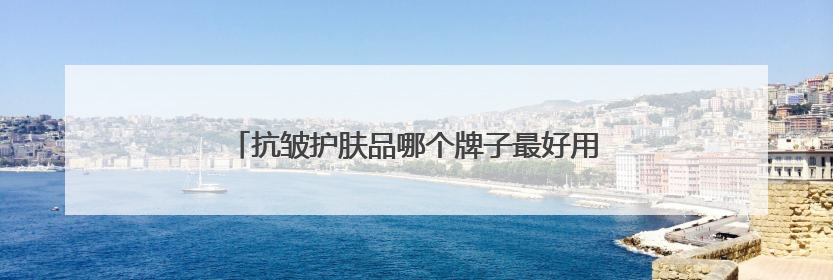 抗皱护肤品哪个牌子最好用？抗皱最厉害三个牌子揭晓