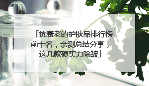 抗衰老的护肤品排行榜前十名，亲测总结分享，这几款硬实力除皱