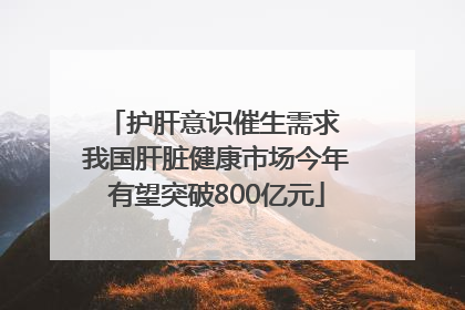 护肝意识催生需求 我国肝脏健康市场今年有望突破800亿元