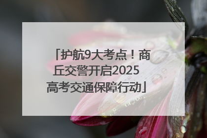 护航9大考点！商丘交警开启2025高考交通保障行动