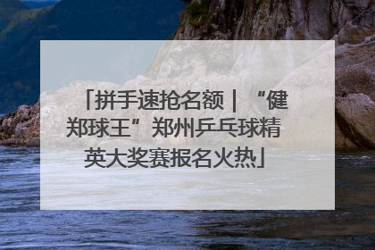 拼手速抢名额｜“健郑球王”郑州乒乓球精英大奖赛报名火热