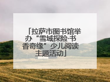 拉萨市图书馆举办“雪域探险·书香奇缘”少儿阅读主题活动