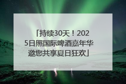 持续30天！2025日照国际啤酒嘉年华邀您共享夏日狂欢