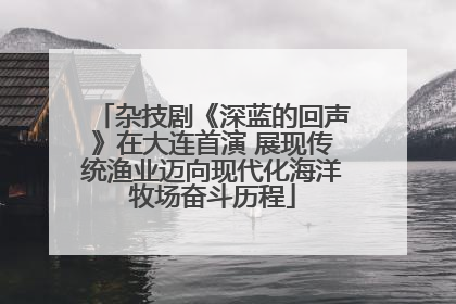 杂技剧《深蓝的回声》在大连首演 展现传统渔业迈向现代化海洋牧场奋斗历程