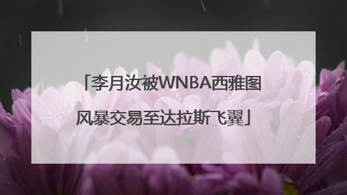 李月汝被WNBA西雅图风暴交易至达拉斯飞翼