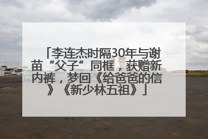 李连杰时隔30年与谢苗“父子”同框，获赠新内裤，梦回《给爸爸的信》《新少林五祖》