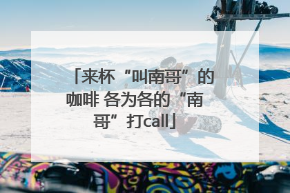来杯“叫南哥”的咖啡 各为各的“南哥”打call