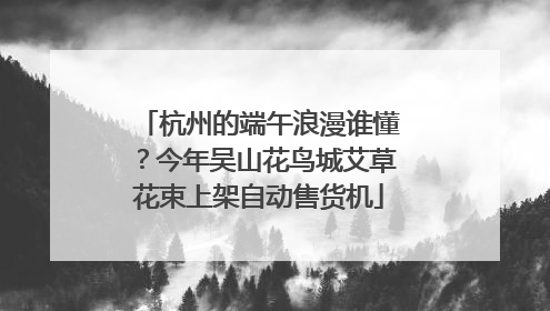 杭州的端午浪漫谁懂？今年吴山花鸟城艾草花束上架自动售货机