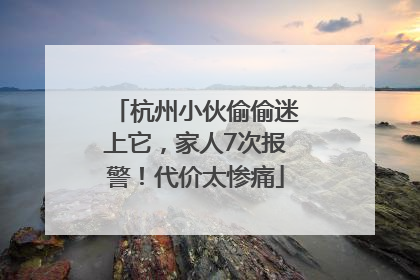 杭州小伙偷偷迷上它，家人7次报警！代价太惨痛