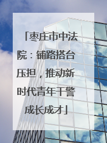 枣庄市中法院：铺路搭台压担，推动新时代青年干警成长成才
