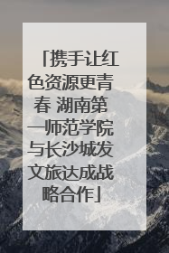 携手让红色资源更青春 湖南第一师范学院与长沙城发文旅达成战略合作