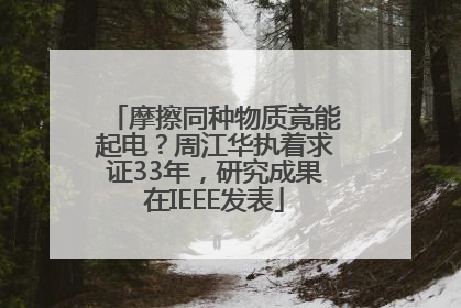 摩擦同种物质竟能起电？周江华执着求证33年，研究成果在IEEE发表
