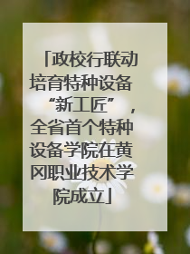 政校行联动培育特种设备“新工匠”，全省首个特种设备学院在黄冈职业技术学院成立